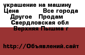 украшение на машину  › Цена ­ 2 000 - Все города Другое » Продам   . Свердловская обл.,Верхняя Пышма г.